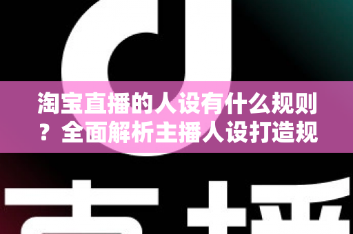 淘宝直播的人设有什么规则？全面解析主播人设打造规范与实用技巧
