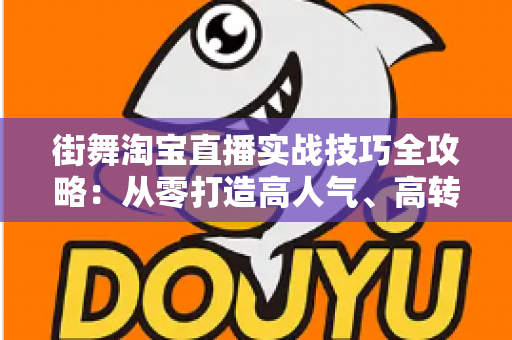 街舞淘宝直播实战技巧全攻略：从零打造高人气、高转化的街舞带货直播间