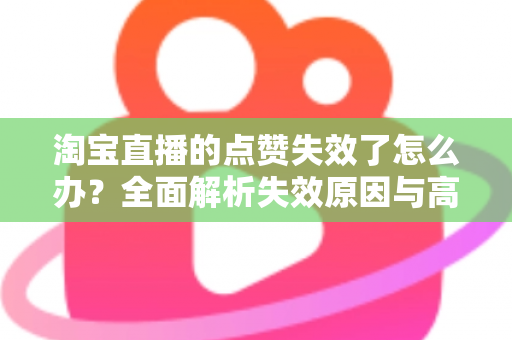 淘宝直播的点赞失效了怎么办？全面解析失效原因与高效解决方法指南