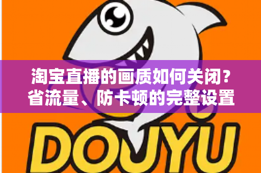 淘宝直播的画质如何关闭？省流量、防卡顿的完整设置指南