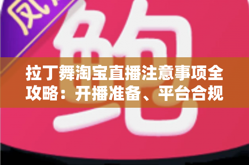 拉丁舞淘宝直播注意事项全攻略：开播准备、平台合规与带货技巧一文看懂