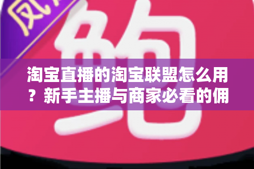 淘宝直播的淘宝联盟怎么用?新手主播与商家必看的佣金变现实战全攻略 淘宝直播的淘宝联盟怎么用?新手主播与商家必看的佣金变现实战全攻略