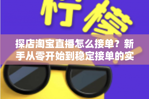 探店淘宝直播怎么接单？新手从零开始到稳定接单的实用全攻略