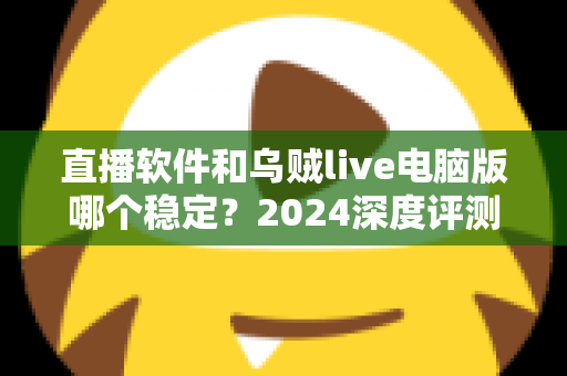 直播软件和乌贼live电脑版哪个稳定？2024深度评测与选择指南