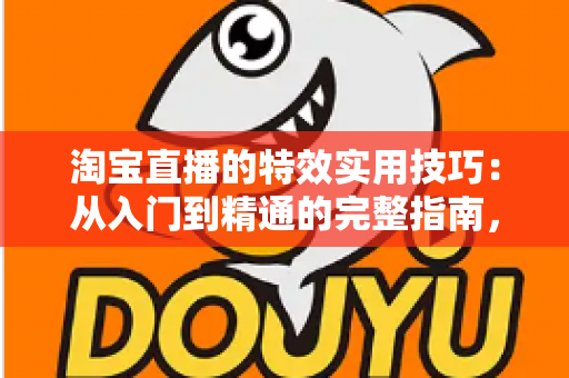 淘宝直播的特效实用技巧：从入门到精通的完整指南，助你打造高转化直播间
