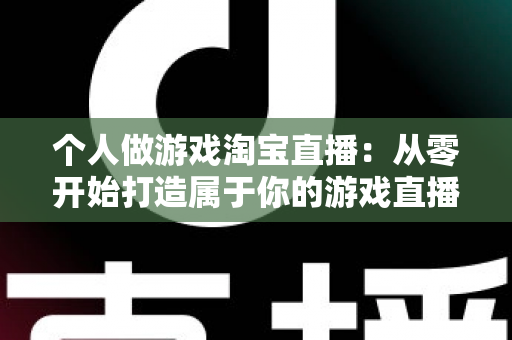 个人做游戏淘宝直播:从零开始打造属于你的游戏直播变现之路 个人做游戏淘宝直播:从零开始打造属于你的游戏直播变现之路
