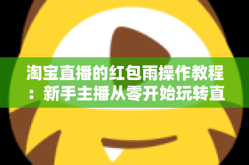 淘宝直播的红包雨操作教程：新手主播从零开始玩转直播间互动引流全指南
