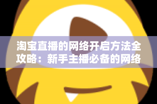 淘宝直播的网络开启方法全攻略:新手主播必备的网络配置与开通指南,助你快速开启顺畅直播之旅 淘宝直播的网络开启方法全攻略:新手主播必备的网络配置与开通指南,助你快速开启顺畅直播之旅