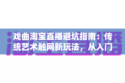 戏曲淘宝直播避坑指南:传统艺术触网新玩法,从入门到精通的实操手册 戏曲淘宝直播避坑指南:传统艺术触网新玩法,从入门到精通的实操手册