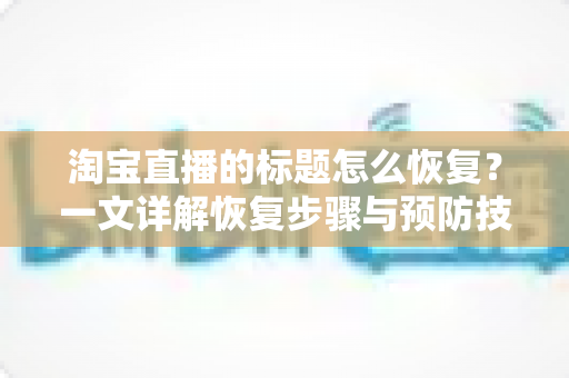 淘宝直播的标题怎么恢复？一文详解恢复步骤与预防技巧