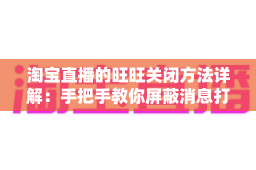 淘宝直播的旺旺关闭方法详解：手把手教你屏蔽消息打扰，享受清爽专注的直播体验