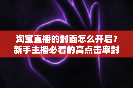 淘宝直播的封面怎么开启？新手主播必看的高点击率封面设置全攻略