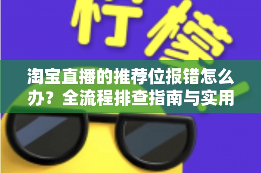 淘宝直播的推荐位报错怎么办？全流程排查指南与实用解决方案