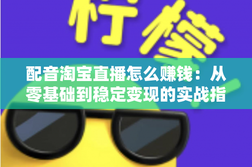 配音淘宝直播怎么赚钱：从零基础到稳定变现的实战指南
