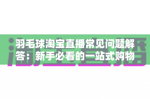 羽毛球淘宝直播常见问题解答:新手必看的一站式购物指南 羽毛球淘宝直播常见问题解答:新手必看的一站式购物指南