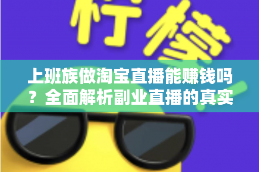 上班族做淘宝直播能赚钱吗?全面解析副业直播的真实收益、入门步骤与避坑指南 上班族做淘宝直播能赚钱吗?全面解析副业直播的真实收益、入门步骤与避坑指南