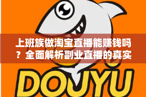 上班族做淘宝直播能赚钱吗？全面解析副业直播的真实收益、入门步骤与避坑指南