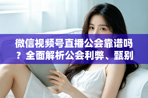 微信视频号直播公会靠谱吗？全面解析公会利弊、甄别方法与避坑全攻略