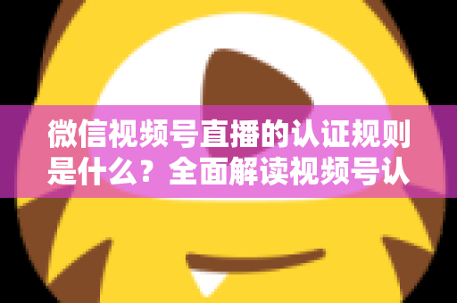 微信视频号直播的认证规则是什么?全面解读视频号认证条件、流程与开播资质要求 微信视频号直播的认证规则是什么?全面解读视频号认证条件、流程与开播资质要求