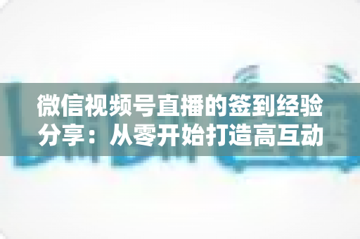 微信视频号直播的签到经验分享：从零开始打造高互动直播间的实战指南
