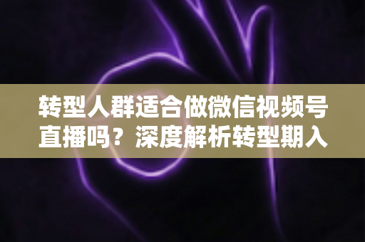 转型人群适合做微信视频号直播吗?深度解析转型期入局视频号直播的优势、挑战与实操指南 转型人群适合做微信视频号直播吗?深度解析转型期入局视频号直播的优势、挑战与实操指南