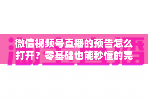 微信视频号直播的预告怎么打开?零基础也能秒懂的完整操作指南与实用技巧 微信视频号直播的预告怎么打开?零基础也能秒懂的完整操作指南与实用技巧