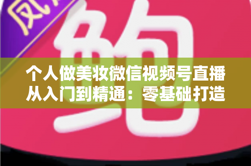 个人做美妆微信视频号直播从入门到精通：零基础打造高人气高转化美妆直播间的完整实战指南