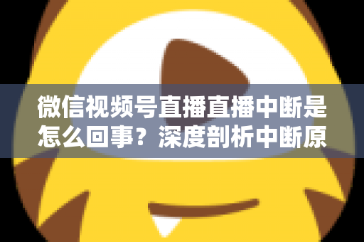 微信视频号直播直播中断是怎么回事?深度剖析中断原因与实用应对方案,助你稳定开播不掉线 微信视频号直播直播中断是怎么回事?深度剖析中断原因与实用应对方案,助你稳定开播不掉线