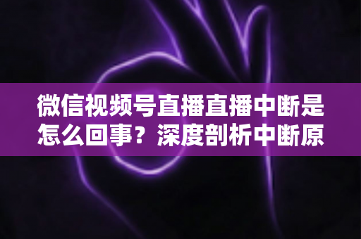 微信视频号直播直播中断是怎么回事？深度剖析中断原因与实用应对方案，助你稳定开播不掉线