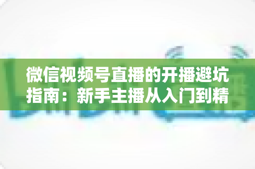 微信视频号直播的开播避坑指南:新手主播从入门到精通的全面避雷手册 微信视频号直播的开播避坑指南:新手主播从入门到精通的全面避雷手册