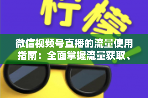微信视频号直播的流量使用指南：全面掌握流量获取、运营与转化的核心策略