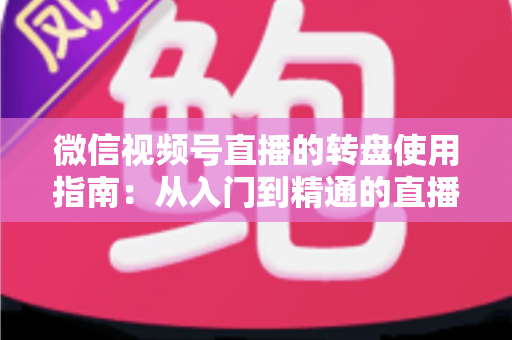 微信视频号直播的转盘使用指南:从入门到精通的直播间互动涨粉实战手册 微信视频号直播的转盘使用指南:从入门到精通的直播间互动涨粉实战手册