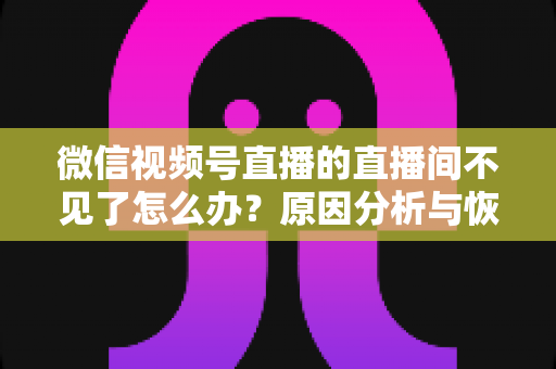 微信视频号直播的直播间不见了怎么办?原因分析与恢复方法全攻略 微信视频号直播的直播间不见了怎么办?原因分析与恢复方法全攻略