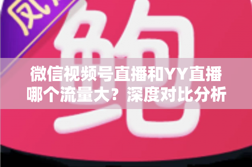 微信视频号直播和YY直播哪个流量大?深度对比分析助你选对平台 微信视频号直播和YY直播哪个流量大?深度对比分析助你选对平台