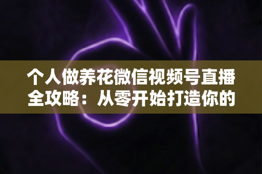 个人做养花微信视频号直播全攻略：从零开始打造你的绿色事业与财富之路
