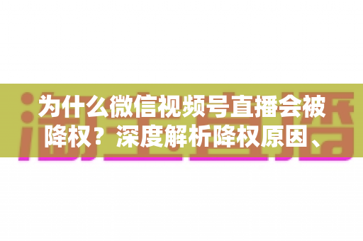 为什么微信视频号直播会被降权？深度解析降权原因、判断方法与恢复技巧