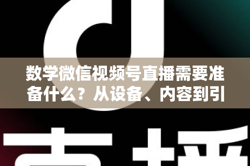 数学微信视频号直播需要准备什么?从设备、内容到引流的全方位开播指南 数学微信视频号直播需要准备什么?从设备、内容到引流的全方位开播指南
