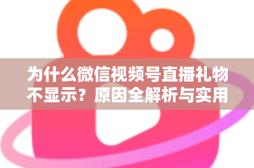 为什么微信视频号直播礼物不显示?原因全解析与实用解决攻略大公开 为什么微信视频号直播礼物不显示?原因全解析与实用解决攻略大公开