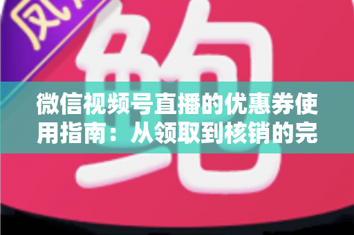 微信视频号直播的优惠券使用指南：从领取到核销的完整攻略，助你省钱购物不迷路