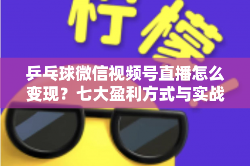 乒乓球微信视频号直播怎么变现？七大盈利方式与实战运营指南全解析