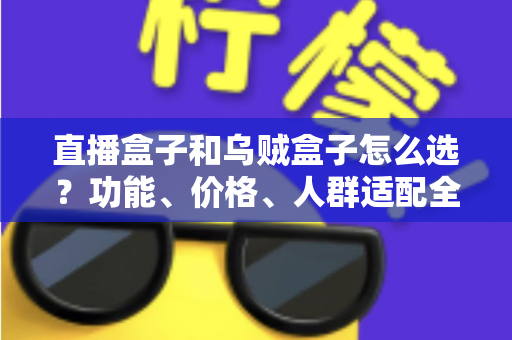 直播盒子和乌贼盒子怎么选？功能、价格、人群适配全维度选购指南，帮你一次选对不踩坑
