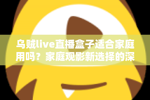 乌贼live直播盒子适合家庭用吗?家庭观影新选择的深度解析与实用选购指南 乌贼live直播盒子适合家庭用吗?家庭观影新选择的深度解析与实用选购指南