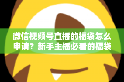 微信视频号直播的福袋怎么申请？新手主播必看的福袋开通全攻略与涨粉实操指南