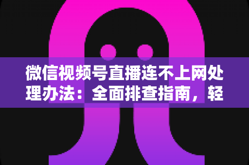 微信视频号直播连不上网处理办法:全面排查指南,轻松恢复直播连接 微信视频号直播连不上网处理办法:全面排查指南,轻松恢复直播连接
