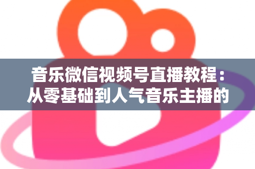 音乐微信视频号直播教程:从零基础到人气音乐主播的完整实战指南 音乐微信视频号直播教程:从零基础到人气音乐主播的完整实战指南