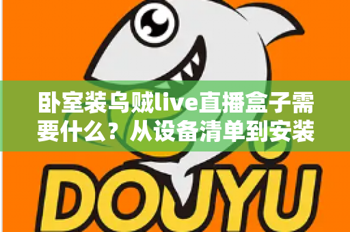 卧室装乌贼live直播盒子需要什么？从设备清单到安装调试的保姆级攻略