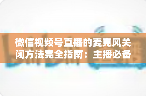 微信视频号直播的麦克风关闭方法完全指南：主播必备的声音管理技巧，让直播更从容、更专业