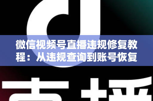 微信视频号直播违规修复教程:从违规查询到账号恢复的全流程实操指南 微信视频号直播违规修复教程:从违规查询到账号恢复的全流程实操指南