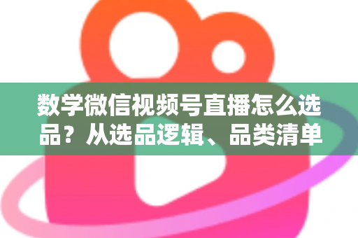 数学微信视频号直播怎么选品?从选品逻辑、品类清单到实战避坑的完整攻略 数学微信视频号直播怎么选品?从选品逻辑、品类清单到实战避坑的完整攻略