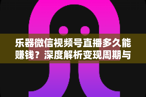 乐器微信视频号直播多久能赚钱？深度解析变现周期与快速盈利全攻略